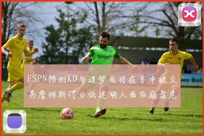 ESPN预测KD与追梦或将在季中被交易詹姆斯得分低迷湖人面临崩盘危机