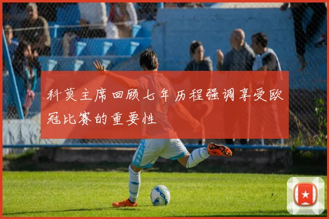 科莫主席回顾七年历程强调享受欧冠比赛的重要性