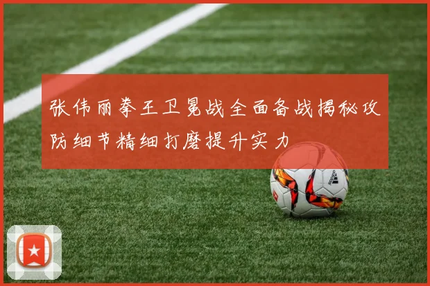 张伟丽拳王卫冕战全面备战揭秘攻防细节精细打磨提升实力