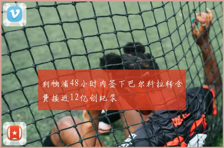 利物浦48小时内签下巴尔科拉转会费接近12亿创纪录