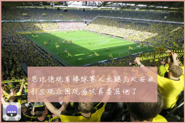 恩比德观看棒球赛大长腿无处安放引发观众围观感叹真委屈他了