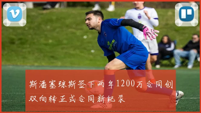斯潘塞琼斯签下两年1200万合同创双向转正式合同新纪录