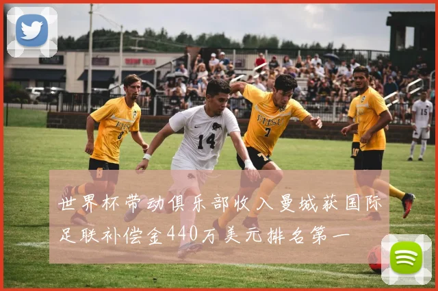 世界杯带动俱乐部收入曼城获国际足联补偿金440万美元排名第一