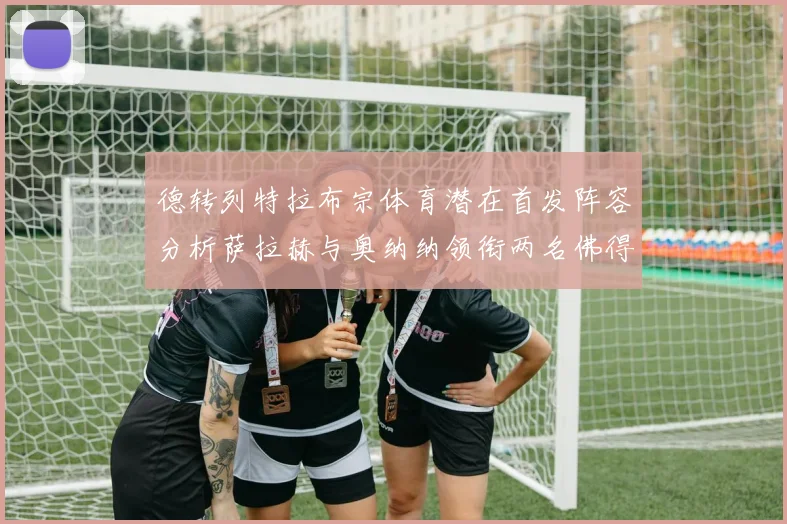 德转列特拉布宗体育潜在首发阵容分析萨拉赫与奥纳纳领衔两名佛得角国脚加入
